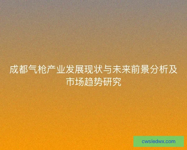 成都气枪产业发展现状与未来前景分析及市场趋势研究