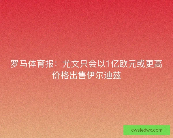 罗马体育报：尤文只会以1亿欧元或更高价格出售伊尔迪兹