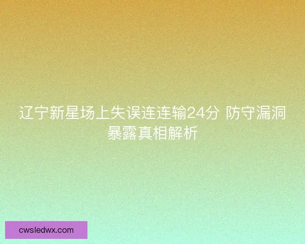 辽宁新星场上失误连连输24分 防守漏洞暴露真相解析