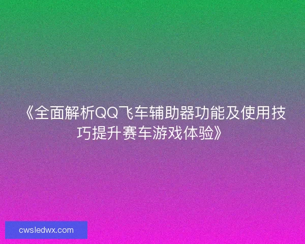 《全面解析QQ飞车辅助器功能及使用技巧提升赛车游戏体验》