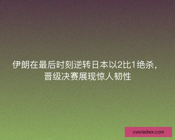 伊朗在最后时刻逆转日本以2比1绝杀，晋级决赛展现惊人韧性