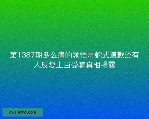 第1387期多么痛的领悟毒蛇式道歉还有人反复上当受骗真相揭露