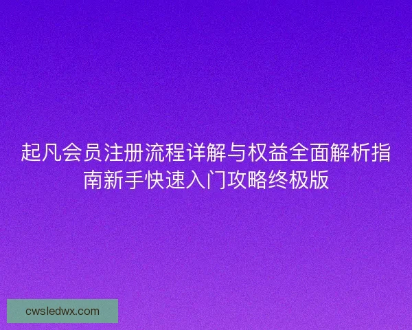 起凡会员注册流程详解与权益全面解析指南新手快速入门攻略终极版