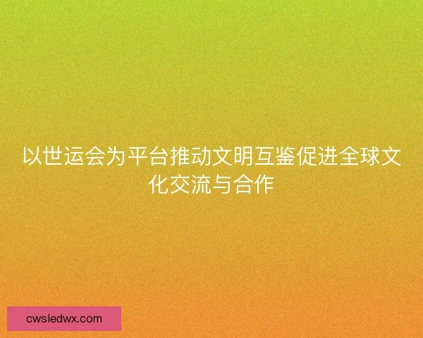 以世运会为平台推动文明互鉴促进全球文化交流与合作